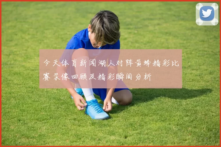 今天体育新闻湖人对阵黄蜂精彩比赛录像回顾及精彩瞬间分析