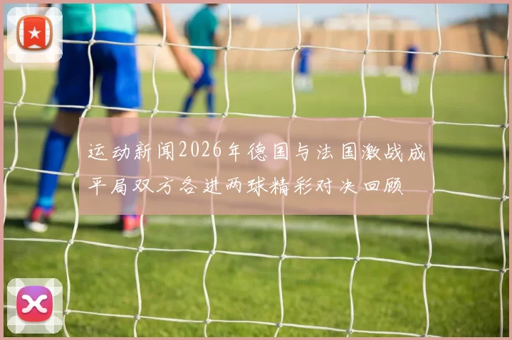 运动新闻2026年德国与法国激战成平局双方各进两球精彩对决回顾