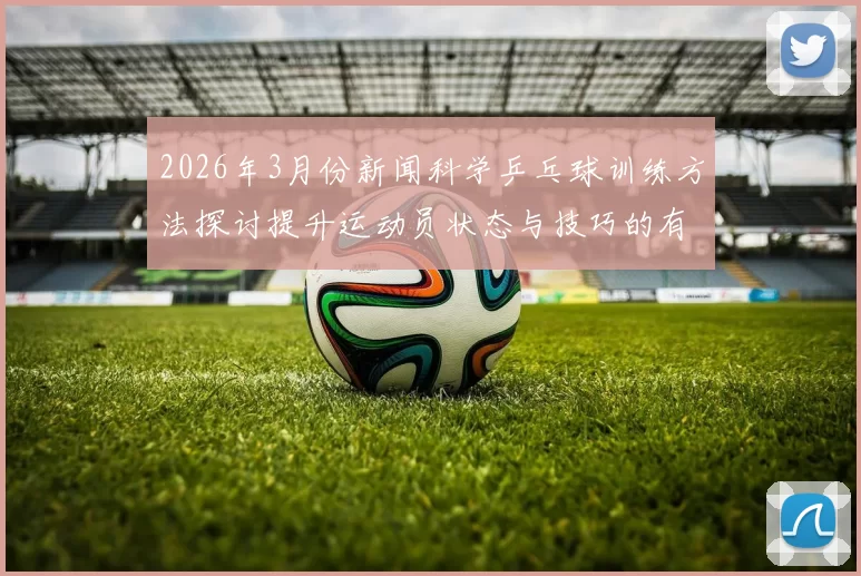 2026年3月份新闻科学乒乓球训练方法探讨提升运动员状态与技巧的有效策略
