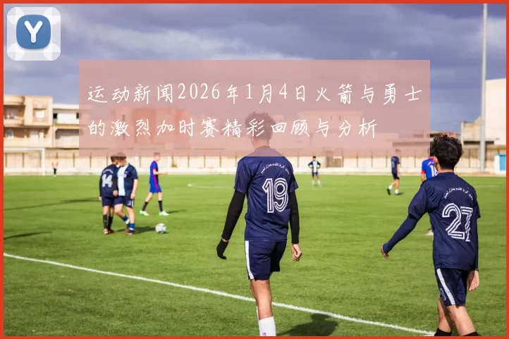 运动新闻2026年1月4日火箭与勇士的激烈加时赛精彩回顾与分析
