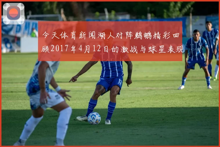 今天体育新闻湖人对阵鹈鹕精彩回顾2017年4月12日的激战与球星表现分析