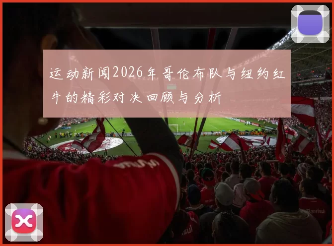 运动新闻2026年哥伦布队与纽约红牛的精彩对决回顾与分析