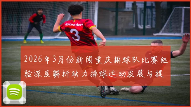 2026年3月份新闻重庆排球队比赛经验深度解析助力排球运动发展与提升